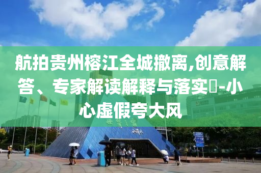 航拍貴州榕江全城撤離,創(chuàng)意解答、專(zhuān)家解讀解釋與落實(shí)?-小心虛假夸大風(fēng)