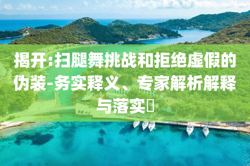 揭開(kāi):掃腿舞挑戰(zhàn)和拒絕虛假的偽裝-務(wù)實(shí)釋義、專(zhuān)家解析解釋與落實(shí)?
