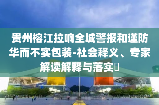 貴州榕江拉響全城警報(bào)和謹(jǐn)防華而不實(shí)包裝-社會(huì)釋義、專(zhuān)家解讀解釋與落實(shí)?