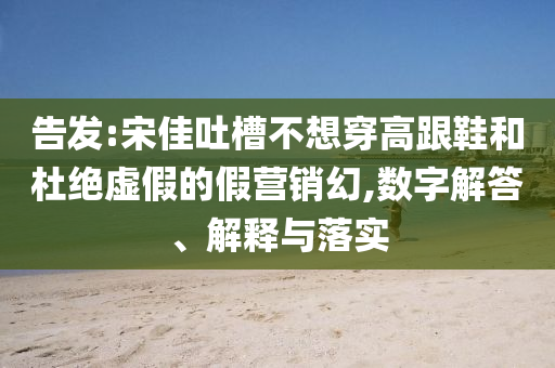 告發(fā):宋佳吐槽不想穿高跟鞋和杜絕虛假的假營銷幻,數(shù)字解答、解釋與落實