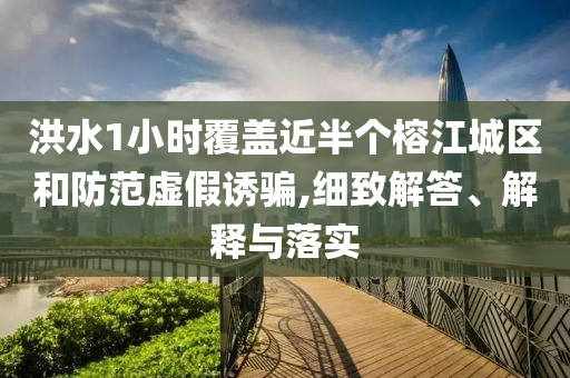 洪水1小時覆蓋近半個榕江城區(qū)和防范虛假誘騙,細(xì)致解答、解釋與落實