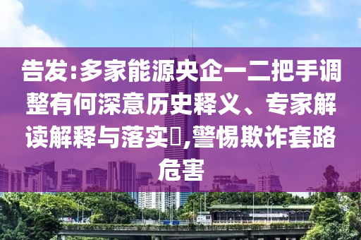 告發(fā):多家能源央企一二把手調(diào)整有何深意歷史釋義、專家解讀解釋與落實?,警惕欺詐套路危害