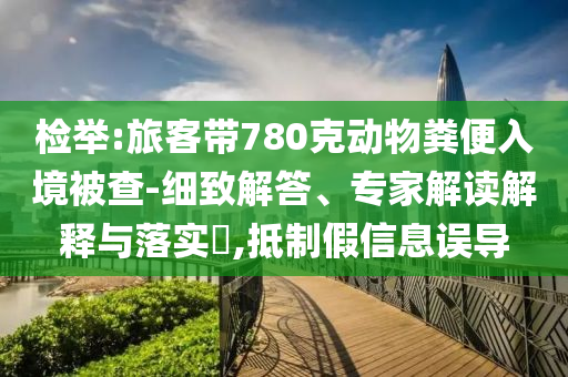 檢舉:旅客帶780克動物糞便入境被查-細(xì)致解答、專家解讀解釋與落實?,抵制假信息誤導(dǎo)
