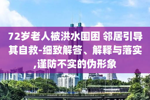 72歲老人被洪水圍困 鄰居引導(dǎo)其自救-細(xì)致解答、解釋與落實,謹(jǐn)防不實的偽形象