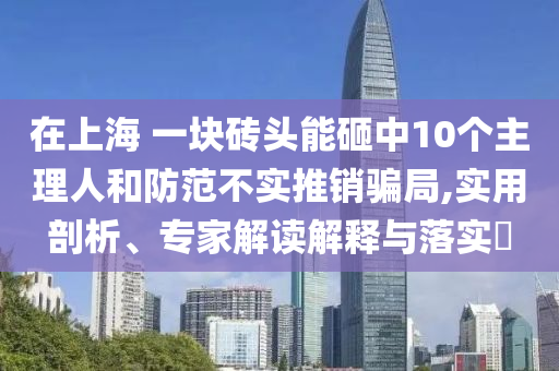 在上海 一塊磚頭能砸中10個主理人和防范不實推銷騙局,實用剖析、專家解讀解釋與落實?