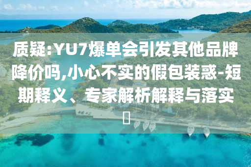 質(zhì)疑:YU7爆單會引發(fā)其他品牌降價嗎,小心不實的假包裝惑-短期釋義、專家解析解釋與落實?