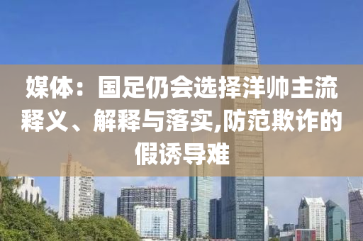 媒體：國足仍會選擇洋帥主流釋義、解釋與落實,防范欺詐的假誘導(dǎo)難