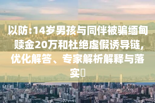 以防:14歲男孩與同伴被騙緬甸 贖金20萬和杜絕虛假誘導(dǎo)鏈,優(yōu)化解答、專家解析解釋與落實?