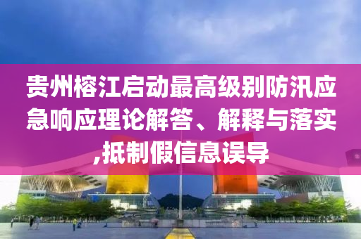 貴州榕江啟動最高級別防汛應(yīng)急響應(yīng)理論解答、解釋與落實,抵制假信息誤導