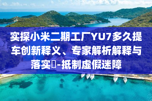 實探小米二期工廠YU7多久提車創(chuàng)新釋義、專家解析解釋與落實?-抵制虛假迷障