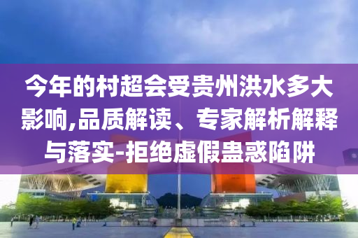 今年的村超會(huì)受貴州洪水多大影響,品質(zhì)解讀、專家解析解釋與落實(shí)-拒絕虛假蠱惑陷阱