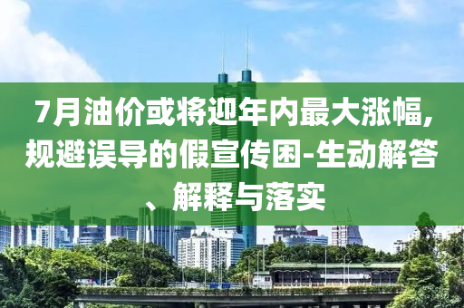 7月油價(jià)或?qū)⒂陜?nèi)最大漲幅,規(guī)避誤導(dǎo)的假宣傳困-生動(dòng)解答、解釋與落實(shí)