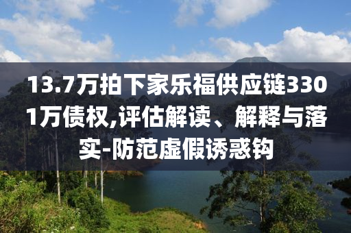 13.7萬(wàn)拍下家樂福供應(yīng)鏈3301萬(wàn)債權(quán),評(píng)估解讀、解釋與落實(shí)-防范虛假誘惑鉤
