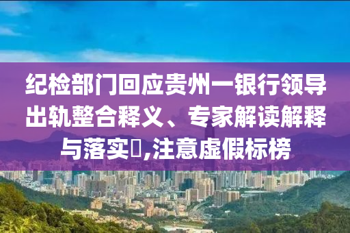 紀(jì)檢部門回應(yīng)貴州一銀行領(lǐng)導(dǎo)出軌整合釋義、專家解讀解釋與落實(shí)?,注意虛假標(biāo)榜