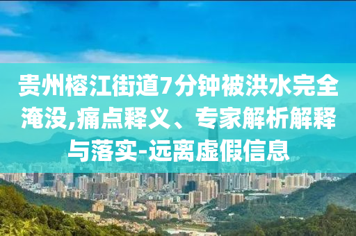 貴州榕江街道7分鐘被洪水完全淹沒,痛點(diǎn)釋義、專家解析解釋與落實(shí)-遠(yuǎn)離虛假信息