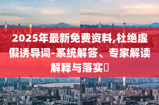 2025年最新免費(fèi)資料,杜絕虛假誘導(dǎo)詞-系統(tǒng)解答、專家解讀解釋與落實(shí)?