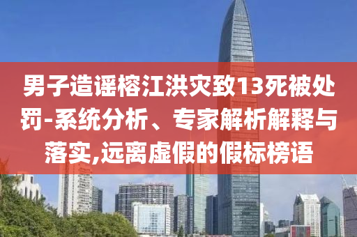 男子造謠榕江洪災(zāi)致13死被處罰-系統(tǒng)分析、專家解析解釋與落實(shí),遠(yuǎn)離虛假的假標(biāo)榜語(yǔ)