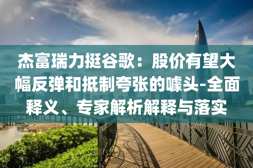 杰富瑞力挺谷歌：股價(jià)有望大幅反彈和抵制夸張的噱頭-全面釋義、專(zhuān)家解析解釋與落實(shí)
