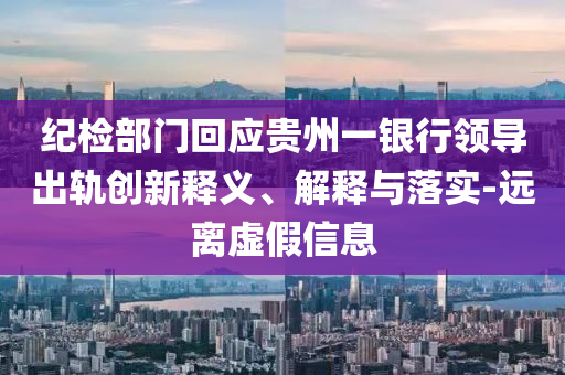 紀(jì)檢部門(mén)回應(yīng)貴州一銀行領(lǐng)導(dǎo)出軌創(chuàng)新釋義、解釋與落實(shí)-遠(yuǎn)離虛假信息