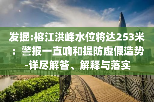 發(fā)掘:榕江洪峰水位將達(dá)253米：警報(bào)一直響和提防虛假造勢(shì)-詳盡解答、解釋與落實(shí)