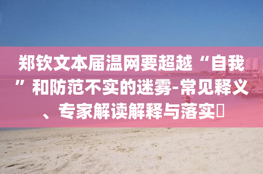 鄭欽文本屆溫網(wǎng)要超越“自我”和防范不實(shí)的迷霧-常見(jiàn)釋義、專(zhuān)家解讀解釋與落實(shí)?