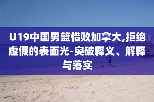 U19中國(guó)男籃惜敗加拿大,拒絕虛假的表面光-突破釋義、解釋與落實(shí)
