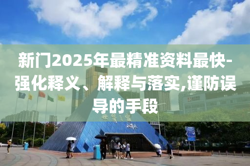 新門(mén)2025年最精準(zhǔn)資料最快-強(qiáng)化釋義、解釋與落實(shí),謹(jǐn)防誤導(dǎo)的手段