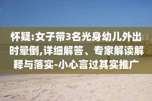 懷疑:女子帶3名光身幼兒外出時(shí)暈倒,詳細(xì)解答、專家解讀解釋與落實(shí)-小心言過其實(shí)推廣