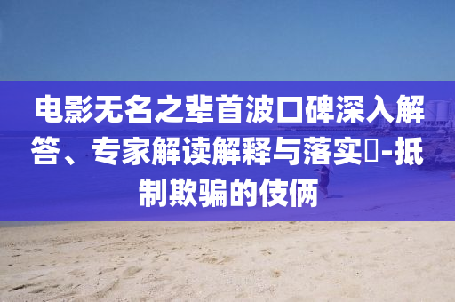 電影無名之輩首波口碑深入解答、專家解讀解釋與落實(shí)?-抵制欺騙的伎倆