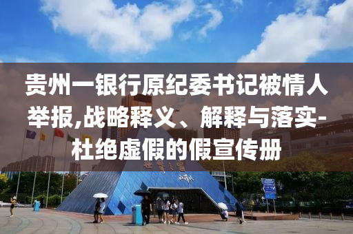 貴州一銀行原紀(jì)委書記被情人舉報(bào),戰(zhàn)略釋義、解釋與落實(shí)-杜絕虛假的假宣傳冊(cè)