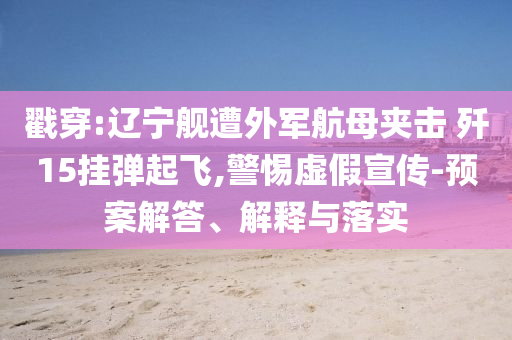 戳穿:遼寧艦遭外軍航母夾擊 殲15掛彈起飛,警惕虛假宣傳-預(yù)案解答、解釋與落實(shí)
