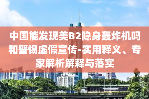 中國(guó)能發(fā)現(xiàn)美B2隱身轟炸機(jī)嗎和警惕虛假宣傳-實(shí)用釋義、專家解析解釋與落實(shí)