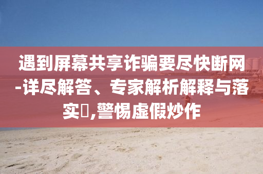 遇到屏幕共享詐騙要盡快斷網(wǎng)-詳盡解答、專家解析解釋與落實(shí)?,警惕虛假炒作