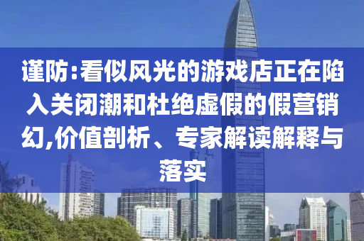謹(jǐn)防:看似風(fēng)光的游戲店正在陷入關(guān)閉潮和杜絕虛假的假營銷幻,價(jià)值剖析、專家解讀解釋與落實(shí)