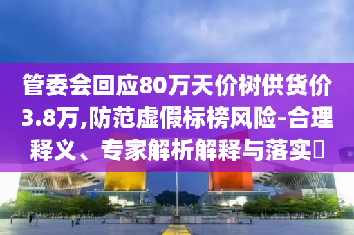 管委會(huì)回應(yīng)80萬天價(jià)樹供貨價(jià)3.8萬,防范虛假標(biāo)榜風(fēng)險(xiǎn)-合理釋義、專家解析解釋與落實(shí)?