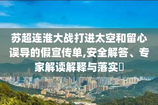 蘇超連淮大戰(zhàn)打進(jìn)太空和留心誤導(dǎo)的假宣傳單,安全解答、專家解讀解釋與落實(shí)?