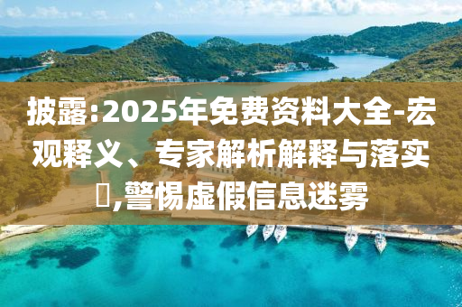 披露:2025年免費(fèi)資料大全-宏觀釋義、專(zhuān)家解析解釋與落實(shí)?,警惕虛假信息迷霧