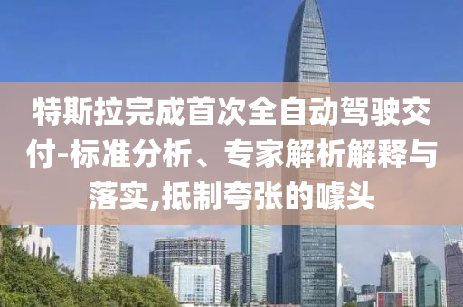 特斯拉完成首次全自動(dòng)駕駛交付-標(biāo)準(zhǔn)分析、專家解析解釋與落實(shí),抵制夸張的噱頭