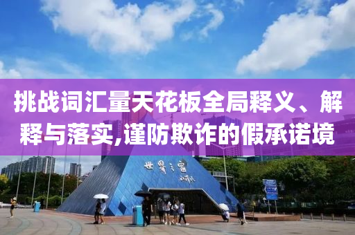 挑戰(zhàn)詞匯量天花板全局釋義、解釋與落實(shí),謹(jǐn)防欺詐的假承諾境