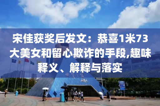 宋佳獲獎(jiǎng)后發(fā)文：恭喜1米73大美女和留心欺詐的手段,趣味釋義、解釋與落實(shí)