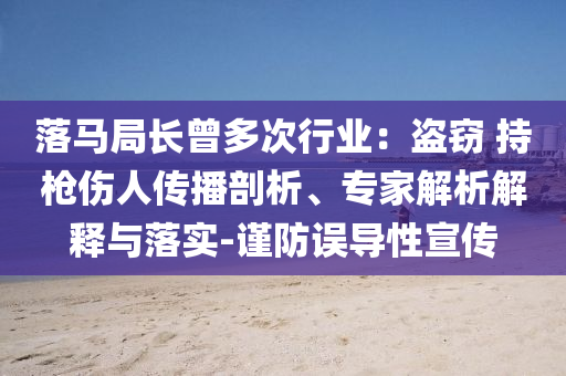 落馬局長(zhǎng)曾多次行業(yè)：盜竊 持槍傷人傳播剖析、專家解析解釋與落實(shí)-謹(jǐn)防誤導(dǎo)性宣傳