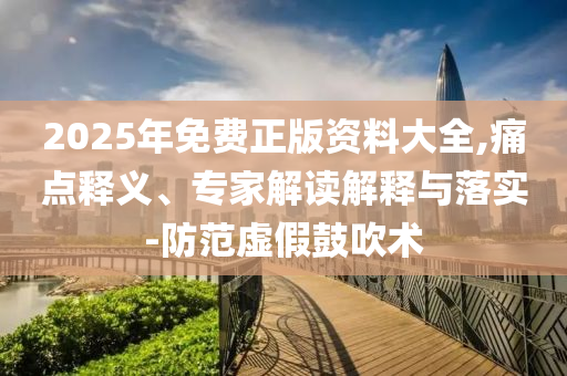 2025年免費(fèi)正版資料大全,痛點(diǎn)釋義、專家解讀解釋與落實(shí)-防范虛假鼓吹術(shù)
