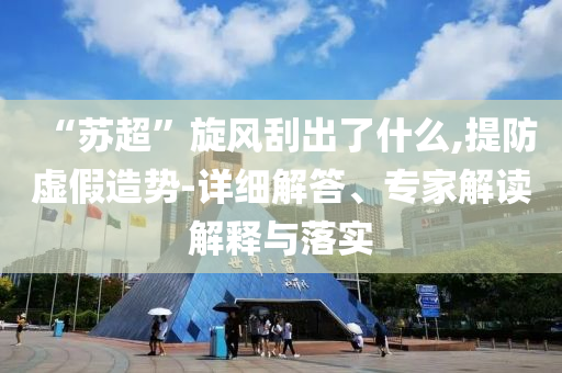 “蘇超”旋風(fēng)刮出了什么,提防虛假造勢-詳細(xì)解答、專家解讀解釋與落實