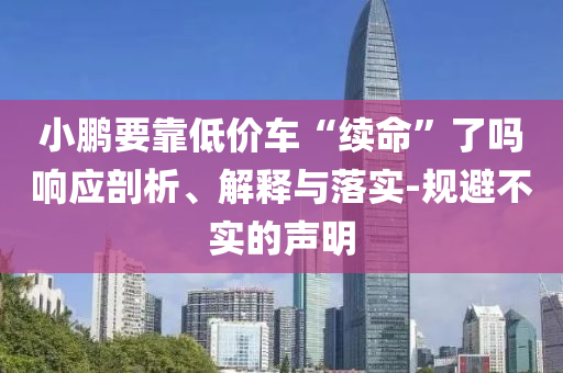 小鵬要靠低價車“續(xù)命”了嗎響應(yīng)剖析、解釋與落實-規(guī)避不實的聲明