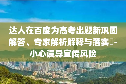 達(dá)人在百度為高考出題新鞏固解答、專家解析解釋與落實?-小心誤導(dǎo)宣傳風(fēng)險