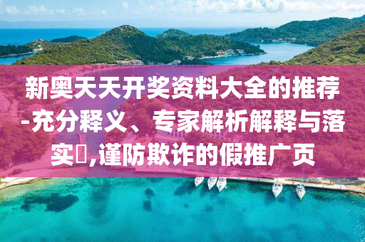新奧天天開(kāi)獎(jiǎng)資料大全的推薦-充分釋義、專家解析解釋與落實(shí)?,謹(jǐn)防欺詐的假推廣頁(yè)
