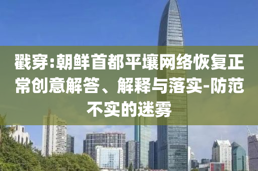 戳穿:朝鮮首都平壤網(wǎng)絡(luò)恢復(fù)正常創(chuàng)意解答、解釋與落實-防范不實的迷霧