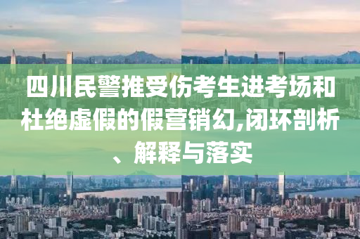 四川民警推受傷考生進(jìn)考場和杜絕虛假的假營銷幻,閉環(huán)剖析、解釋與落實