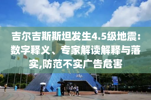 吉爾吉斯斯坦發(fā)生4.5級地震:數(shù)字釋義、專家解讀解釋與落實,防范不實廣告危害