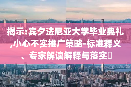 揭示:賓夕法尼亞大學(xué)畢業(yè)典禮,小心不實推廣策略-標(biāo)準(zhǔn)釋義、專家解讀解釋與落實?